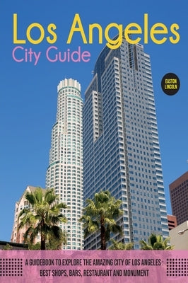 The Los Angeles City Guide: A Guidebook to Explore the Amazing City Of Los Angeles: Best Shops, Bars, Restaurant And Monument. by Lincoln, Easton