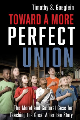 Toward a More Perfect Union: The Moral and Cultural Case for Teaching the Great American Story by Goeglein, Timothy S.