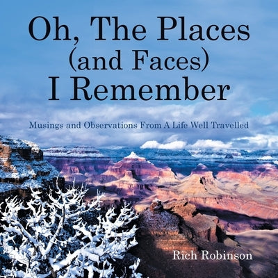 Oh, The Places (and Faces) I Remember: Musings and Observations From A Life Well Travelled by Robinson, Rich