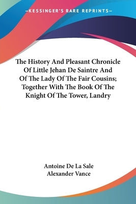 The History And Pleasant Chronicle Of Little Jehan De Saintre And Of The Lady Of The Fair Cousins; Together With The Book Of The Knight Of The Tower, by La Sale, Antoine De
