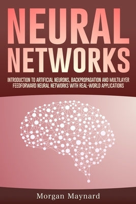 Neural Networks: Introduction to Artificial Neurons, Backpropagation and Multilayer Feedforward Neural Networks with Real-World Applica by Maynard, Morgan