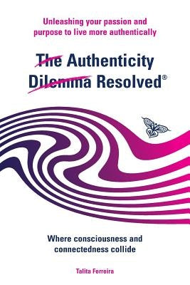 The Authenticity Dilemma Resolved: Unleashing your passion and purpose to live more authentically by Ferreira, Talita