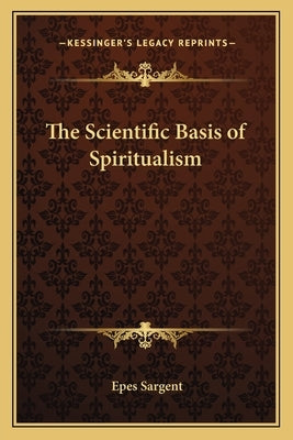 The Scientific Basis of Spiritualism by Sargent, Epes