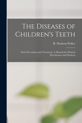 The Diseases of Children's Teeth; Their Prevention and Treatment. A Manual for Medical Practitioners and Students by Pedley, R. Denison (Richard Denison)