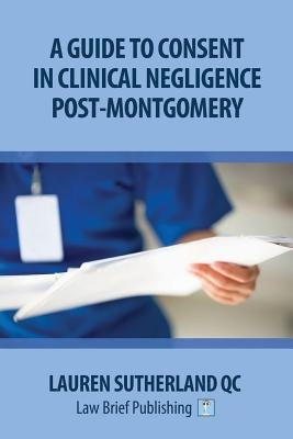 A Guide to Consent in Clinical Negligence Post-Montgomery by Sutherland Qc, Lauren