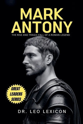 Mark Antony: The Rise and Tragic Fall of a Roman Legend by Lexicon, Leo