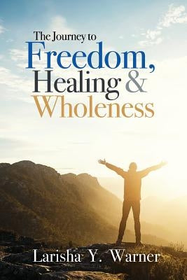 The Journey to Freedom, Healing, and Wholeness by Warner, Larisha y.