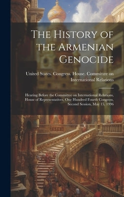 The History of the Armenian Genocide: Hearing Before the Committee on International Relations, House of Representatives, One Hundred Fourth Congress, by United States Congress House Commi