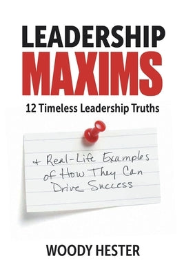 Leadership Maxims: 12 Timeless Leadership Truths and Real-Life Examples of How They Can Drive Success by Hester, Woody