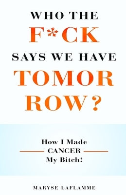 Who the F*ck Says We Have Tomorrow?: How I made cancer my bitch! by Laflamme, Maryse