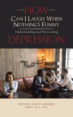 How Can I Laugh When Nothing'S Funny: Understanding and Overcoming Depression by Scott-Lindsey Lmft M. a. B. S., Crystal