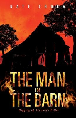 The Man in the Barn: Digging Up Lincoln's Killer by Chura, Nate