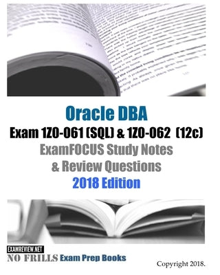 Oracle Database Admin I Exam 1Z0-061 (SQL) & 1Z0-062 (12c) ExamFOCUS Study Notes & Review Questions 2018 Edition by Examreview