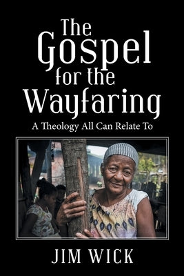The Gospel for the Wayfaring: A Theology All Can Relate To by Wick, Jim