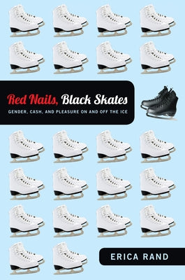 Red Nails, Black Skates: Gender, Cash, and Pleasure on and off the Ice by Rand, Erica