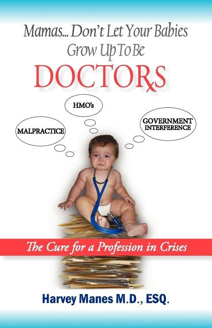 Mamas Don't Let Your Babies Grow Up to Be Doctors: The Cure for a Profession in Crises by Harvey R. Manes, M. D. Esq