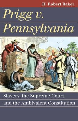 Prigg v. Pennsylvania: Slavery, the Supreme Court, and the Ambivalent Constitution by Baker, H. Robert