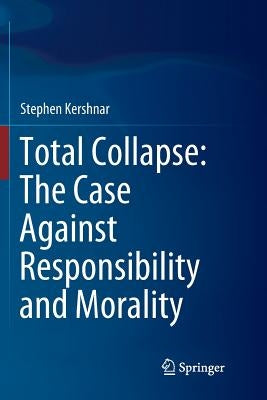 Total Collapse: The Case Against Responsibility and Morality by Kershnar, Stephen