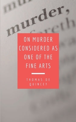 On Murder Considered as one of the Fine Arts: Including THREE MEMORABLE MURDERS, A SEQUEL TO 'MURDER CONSIDERED AS ONE OF THE FINE ARTS. by de Quincey, Thomas