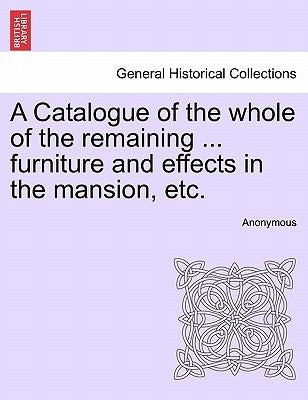 A Catalogue of the Whole of the Remaining ... Furniture and Effects in the Mansion, Etc. by Anonymous