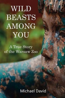 Wild Beasts Among You: A True Story of the Warsaw Zoo by David, Michael