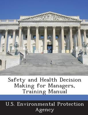 Safety and Health Decision Making for Managers, Training Manual by U S Environmental Protection Agency