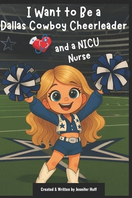 I Want to Be a Dallas Cowboy Cheerleader: & a NICU Nurse by Huff, Jennifer