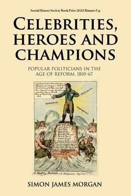 Celebrities, Heroes and Champions: Popular Politicians in the Age of Reform, 1810-67 by Morgan, Simon James
