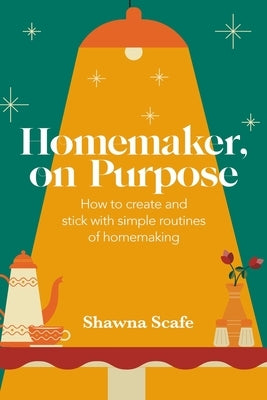 Homemaker, on Purpose: How to create and stick with simple routines of homemaking by Scafe, Shawna