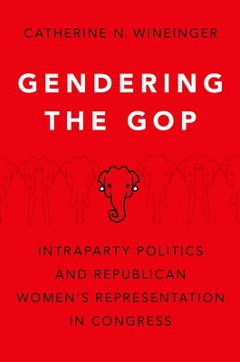 Gendering the GOP: Intraparty Politics and Republican Women's Representation in Congress by Wineinger, Catherine N.