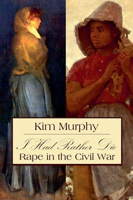 I Had Rather Die: Rape in the Civil War by Murphy, Kim
