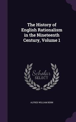 The History of English Rationalism in the Nineteenth Century, Volume 1 by Benn, Alfred William