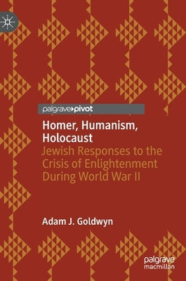 Homer, Humanism, Holocaust: Jewish Responses to the Crisis of Enlightenment During World War II by Goldwyn, Adam J.