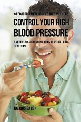 48 Powerful Meal Recipes That Will Help Control Your High Blood Pressure: A Natural Solution to Hypertension without Pills or Medicine by Correa, Joe