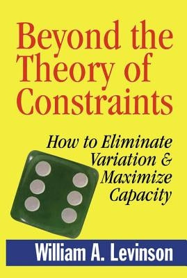Beyond the Theory of Constraints: How to Eliminate Variation & Maximize Capacity by Levinson, William A.