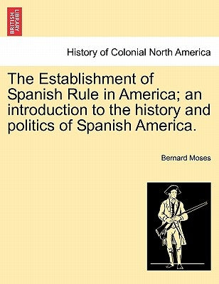 The Establishment of Spanish Rule in America; An Introduction to the History and Politics of Spanish America. by Moses, Bernard