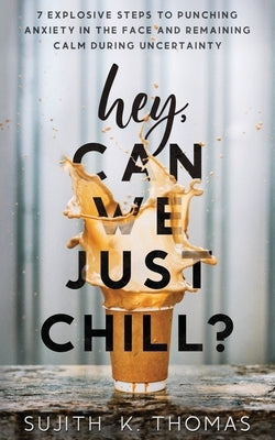 Hey, Can We Just Chill?: 7 Explosive Steps To Punching Anxiety In The Face And Remaining Calm During Uncertainty by Thomas, Sujith K.