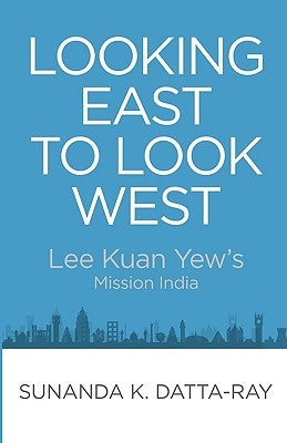 Looking East to Look West: Lee Kuan Yew's Mission India by Datta-Ray, Sunanda K.