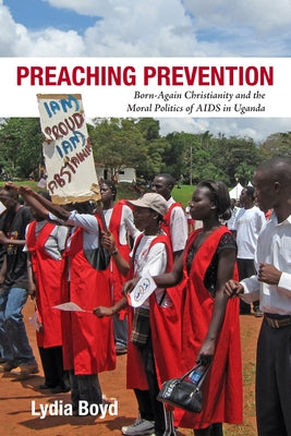 Preaching Prevention: Born-Again Christianity and the Moral Politics of AIDS in Uganda by Boyd, Lydia