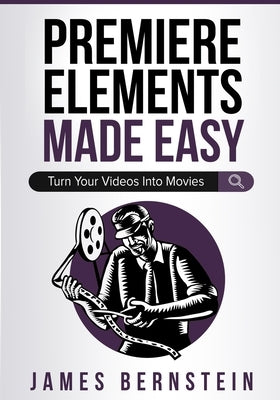 Premiere Elements Made Easy: Turn Your Videos Into Movies by Bernstein, James