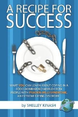 A Recipe for Success: What You Can Learn about Coping in a Food-Bombarded World from People with Prader-Willi Syndrome, an Extreme Eating Di by Kinash, Shelley