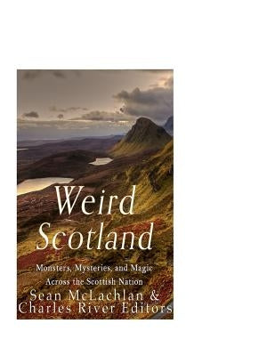 Weird Scotland: Monsters, Mysteries, and Magic Across the Scottish Nation by Charles River