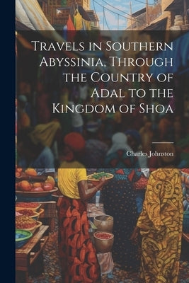Travels in Southern Abyssinia, Through the Country of Adal to the Kingdom of Shoa by Johnston, Charles
