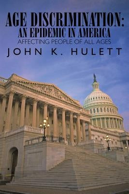 Age Discrimination: An Epidemic in America Affecting People of All Ages by Hulett, John K.