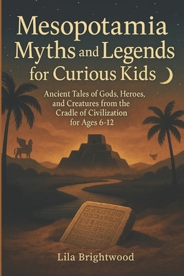 Mesopotamia Myths and Legends for Curious Kids: Ancient Tales of Gods, Heroes, and Creatures from the Cradle of Civilization for Ages 6-12 by Brightwood, Lila
