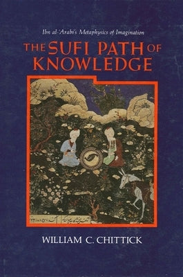 The Sufi Path of Knowledge: Ibn Al-Arabi's Metaphysics of Imagination by Chittick, William C.