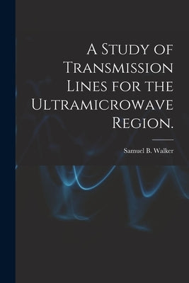 A Study of Transmission Lines for the Ultramicrowave Region. by Walker, Samuel B.