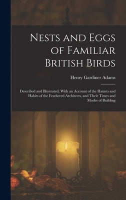 Nests and Eggs of Familiar British Birds: Described and Illustrated, With an Account of the Haunts and Habits of the Feathered Architects, and Their T by Adams, Henry Gardiner