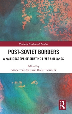 Post-Soviet Borders: A Kaleidoscope of Shifting Lives and Lands by Von Löwis, Sabine
