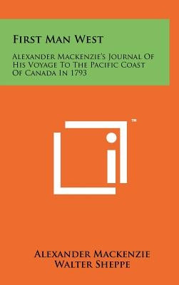 First Man West: Alexander MacKenzie's Journal of His Voyage to the Pacific Coast of Canada in 1793 by MacKenzie, Alexander